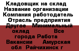 Кладовщик на склад › Название организации ­ Компания-работодатель › Отрасль предприятия ­ Другое › Минимальный оклад ­ 26 000 - Все города Работа » Вакансии   . Амурская обл.,Райчихинск г.